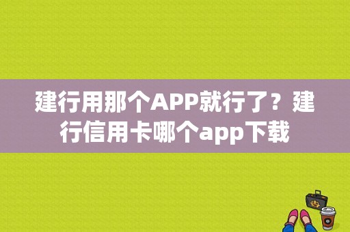 建行用那个APP就行了？建行信用卡哪个app下载