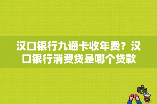 汉口银行九通卡收年费？汉口银行消费贷是哪个贷款