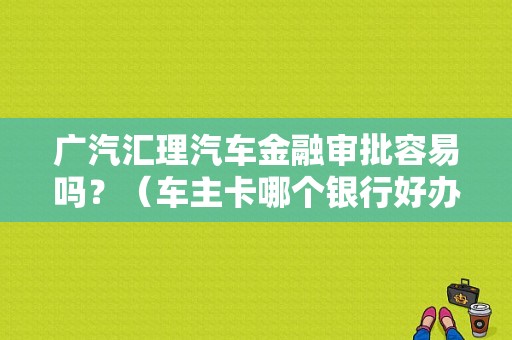 广汽汇理汽车金融审批容易吗？（车主卡哪个银行好办理吗）