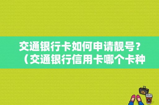 交通银行卡如何申请靓号？（交通银行信用卡哪个卡种好申请）