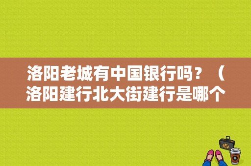 洛阳老城有中国银行吗？（洛阳建行北大街建行是哪个支行）