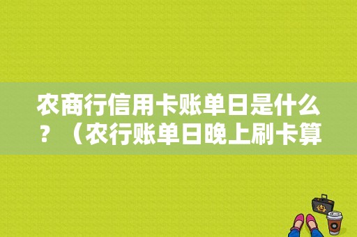 农商行信用卡账单日是什么？（农行账单日晚上刷卡算哪个月）