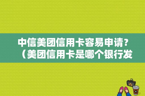 中信美团信用卡容易申请？（美团信用卡是哪个银行发的）