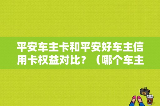 平安车主卡和平安好车主信用卡权益对比？（哪个车主卡好一点）