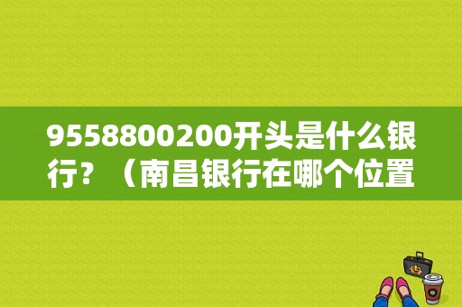 9558800200开头是什么银行？（南昌银行在哪个位置）