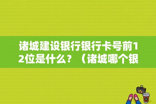 诸城建设银行银行卡号前12位是什么？（诸城哪个银行周天上班）