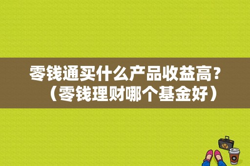 零钱通买什么产品收益高？（零钱理财哪个基金好）