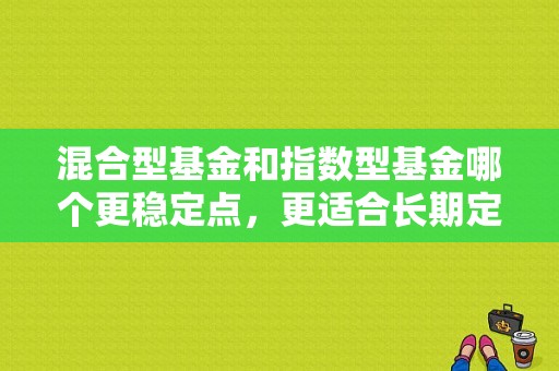 混合型基金和指数型基金哪个更稳定点，更适合长期定投？（买哪个基金比较稳定）