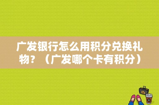 广发银行怎么用积分兑换礼物？（广发哪个卡有积分）