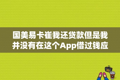 国美易卡崔我还贷款但是我并没有在这个App借过钱应该怎么办？（国美借钱蓝色app是哪个）