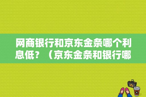 网商银行和京东金条哪个利息低？（京东金条和银行哪个）