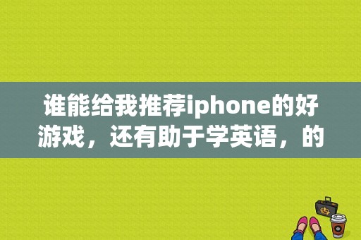 谁能给我推荐iphone的好游戏，还有助于学英语，的学习软件，iphone能下数学黑板吗？还有什么有助生活的？（iphone理财软件哪个好）