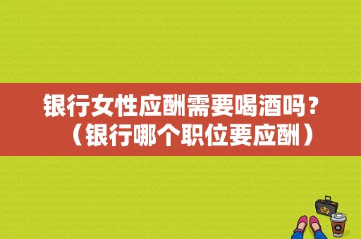 银行女性应酬需要喝酒吗？（银行哪个职位要应酬）