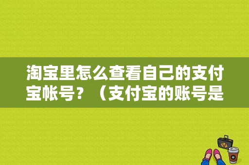 淘宝里怎么查看自己的支付宝帐号？（支付宝的账号是哪个）