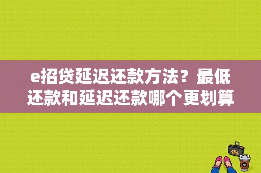 e招贷延迟还款方法？最低还款和延迟还款哪个更划算