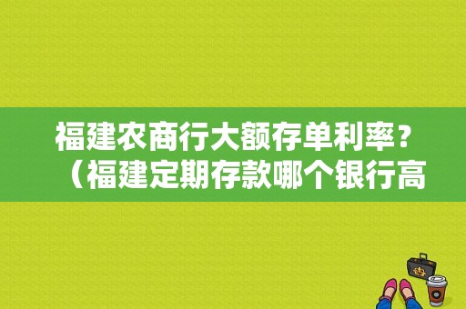 福建农商行大额存单利率？（福建定期存款哪个银行高）