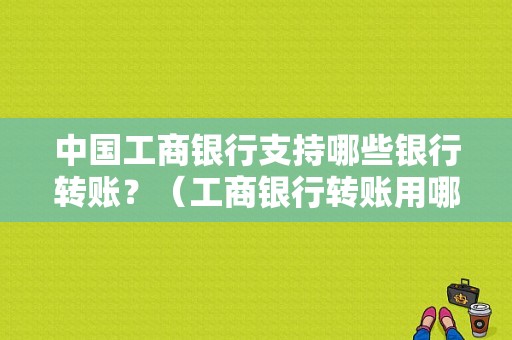 中国工商银行支持哪些银行转账？（工商银行转账用哪个）
