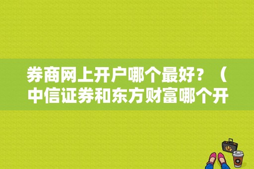 券商网上开户哪个最好？（中信证券和东方财富哪个开户好）