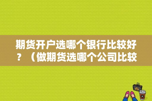 期货开户选哪个银行比较好？（做期货选哪个公司比较好）
