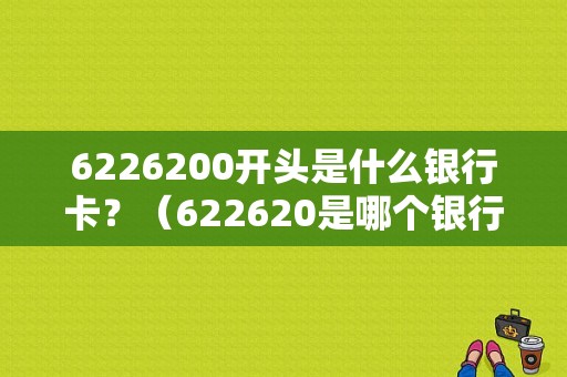 6226200开头是什么银行卡？（622620是哪个银行的卡）