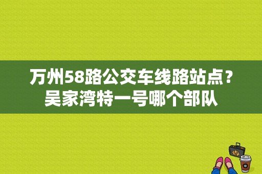万州58路公交车线路站点？吴家湾特一号哪个部队