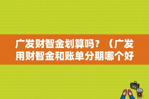广发财智金划算吗？（广发用财智金和账单分期哪个好一些）