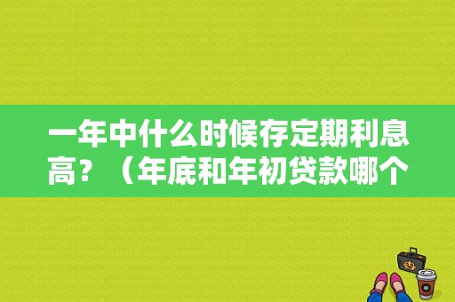 一年中什么时候存定期利息高？（年底和年初贷款哪个利息低）