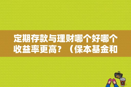 定期存款与理财哪个好哪个收益率更高？（保本基金和存定期哪个收益高）