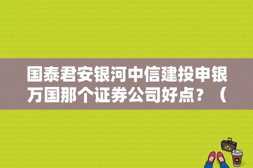 国泰君安银河中信建投申银万国那个证券公司好点？（国泰君安银和中信哪个好）