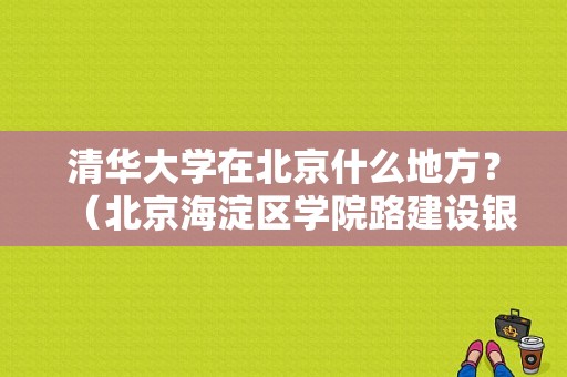 清华大学在北京什么地方？（北京海淀区学院路建设银行属于哪个支行）