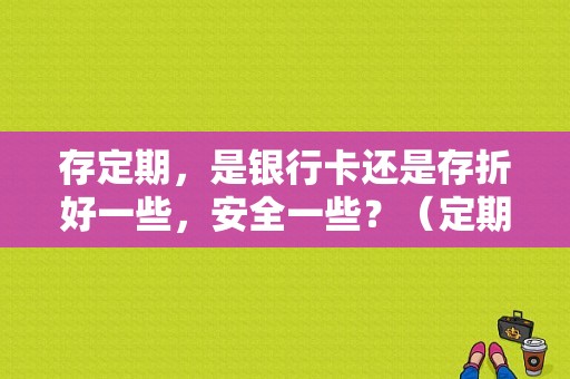 存定期，是银行卡还是存折好一些，安全一些？（定期存折哪个最好）