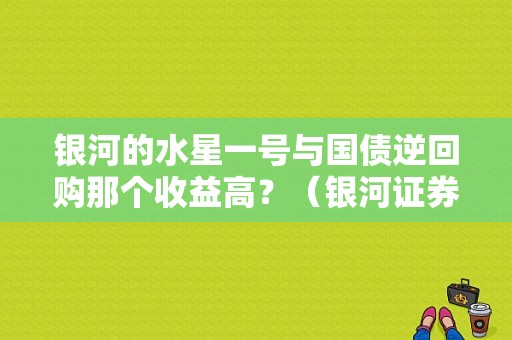 银河的水星一号与国债逆回购那个收益高？（银河证券理财产品哪个好）