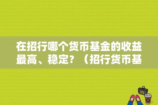 在招行哪个货币基金的收益最高、稳定？（招行货币基金买哪个好）