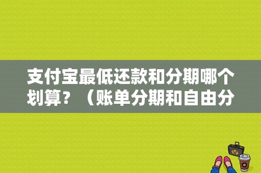 支付宝最低还款和分期哪个划算？（账单分期和自由分期哪个划算）