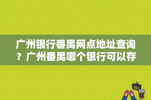 广州银行番禺网点地址查询？广州番禺哪个银行可以存物品