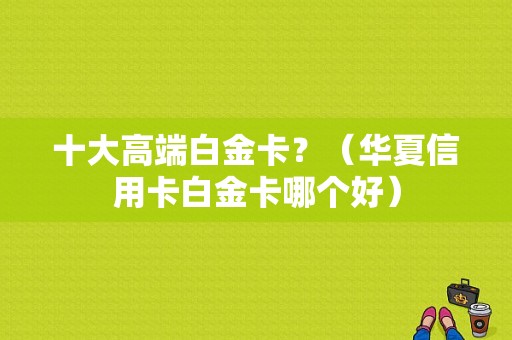 十大高端白金卡？（华夏信用卡白金卡哪个好）
