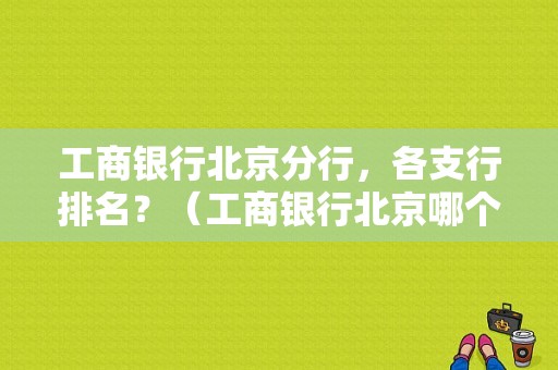 工商银行北京分行，各支行排名？（工商银行北京哪个网点好）