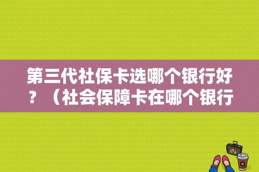 第三代社保卡选哪个银行好？（社会保障卡在哪个银行都可以办吗）