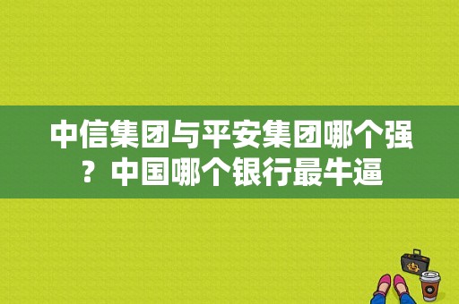 中信集团与平安集团哪个强？中国哪个银行最牛逼