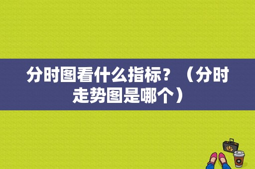 分时图看什么指标？（分时走势图是哪个）