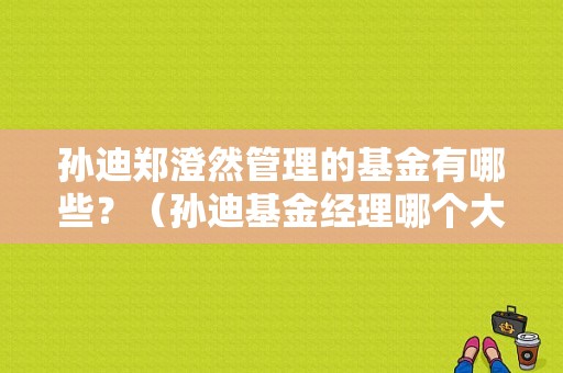 孙迪郑澄然管理的基金有哪些？（孙迪基金经理哪个大学毕业）