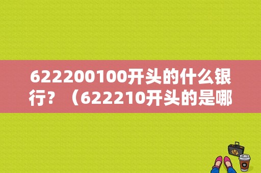 622200100开头的什么银行？（622210开头的是哪个银行）