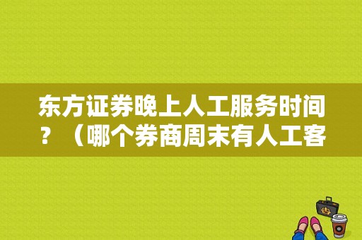 东方证券晚上人工服务时间？（哪个券商周末有人工客服）