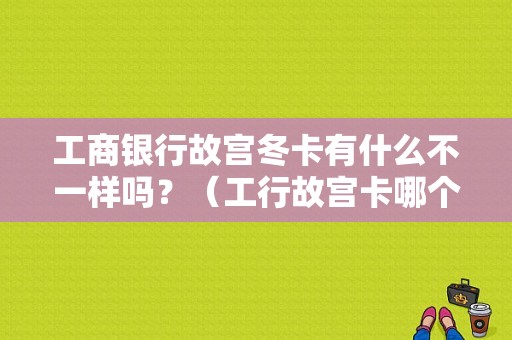 工商银行故宫冬卡有什么不一样吗？（工行故宫卡哪个是正面）