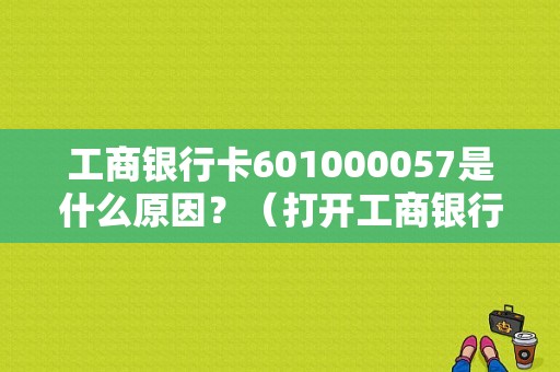 工商银行卡601000057是什么原因？（打开工商银行跳出向哪个账号转账）