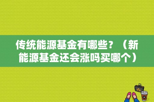 传统能源基金有哪些？（新能源基金还会涨吗买哪个）