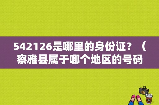 542126是哪里的身份证？（察雅县属于哪个地区的号码）