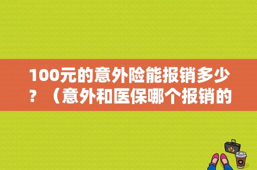 100元的意外险能报销多少？（意外和医保哪个报销的额度高）