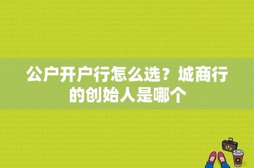 公户开户行怎么选？城商行的创始人是哪个