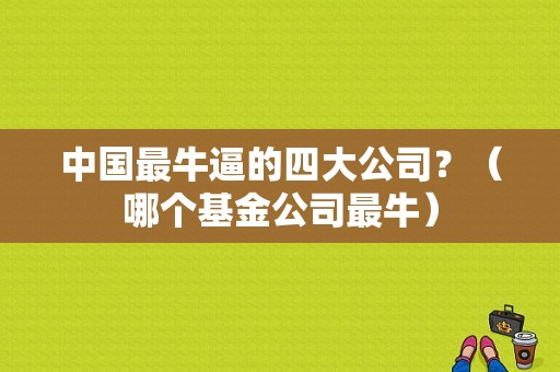 中国最牛逼的四大公司？（哪个基金公司最牛）